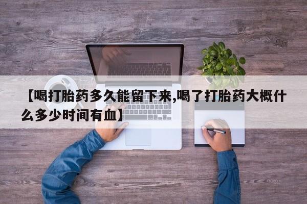 正品私人卖打胎药微信【喝打胎药多久能留下来,喝了打胎药大概什么多少时间有血】