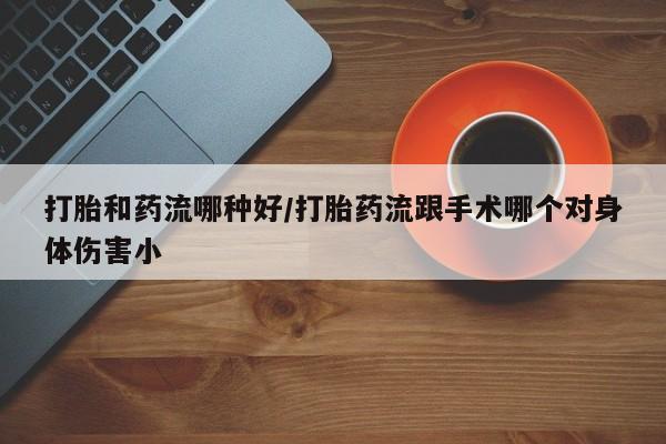 正品私人卖打胎药微信打胎和药流哪种好/打胎药流跟手术哪个对身体伤害小
